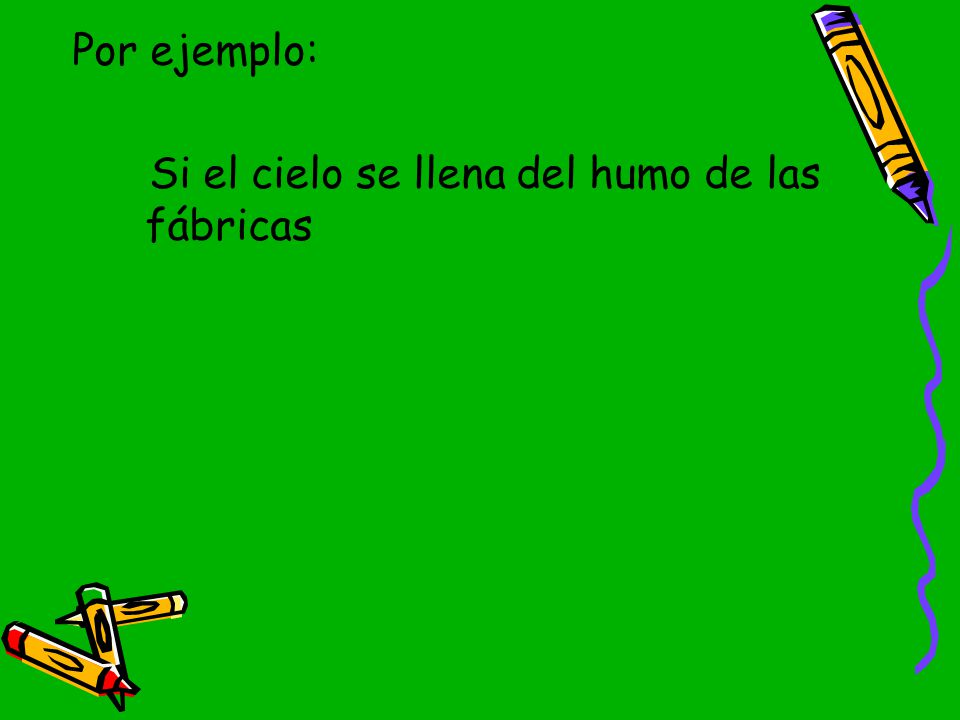 Por ejemplo: Si el cielo se llena del humo de las fábricas