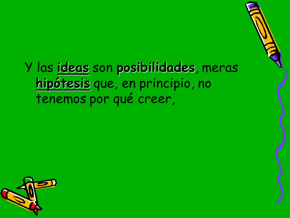 Y las ideas son posibilidades, meras hipótesis que, en principio, no tenemos por qué creer,