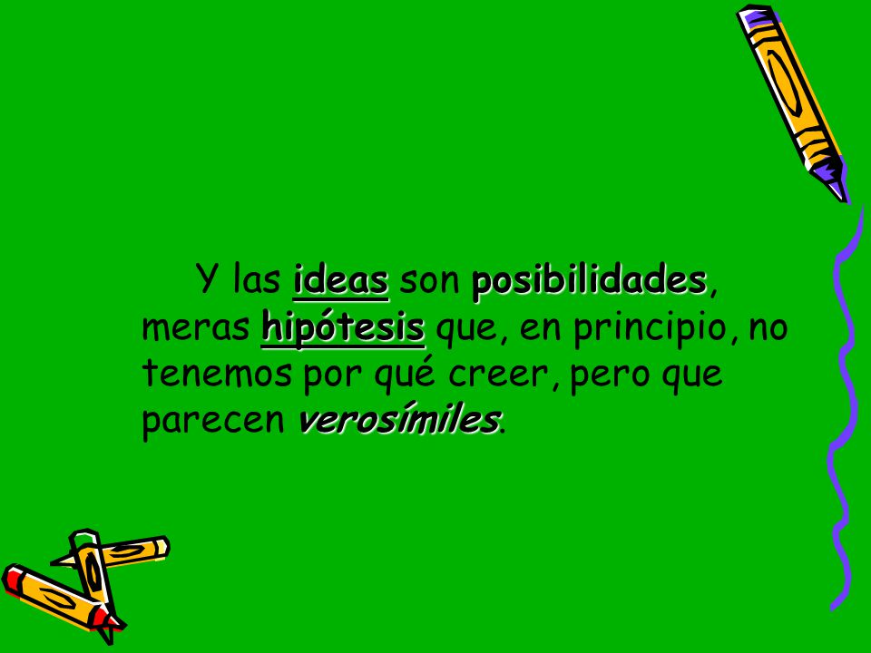 Y las ideas son posibilidades, meras hipótesis que, en principio, no tenemos por qué creer, pero que parecen verosímiles.