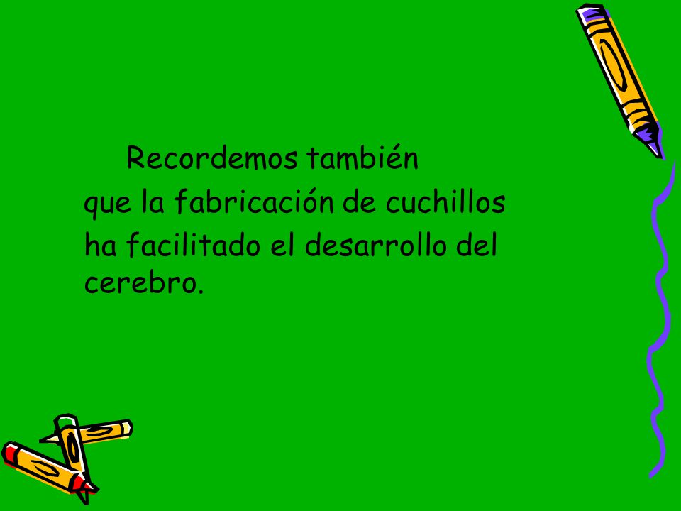 Recordemos también que la fabricación de cuchillos ha facilitado el desarrollo del cerebro.