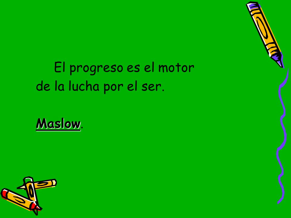 El progreso es el motor de la lucha por el ser. Maslow.