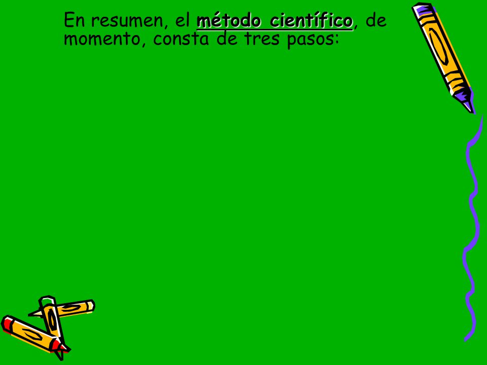 En resumen, el método científico, de momento, consta de tres pasos: