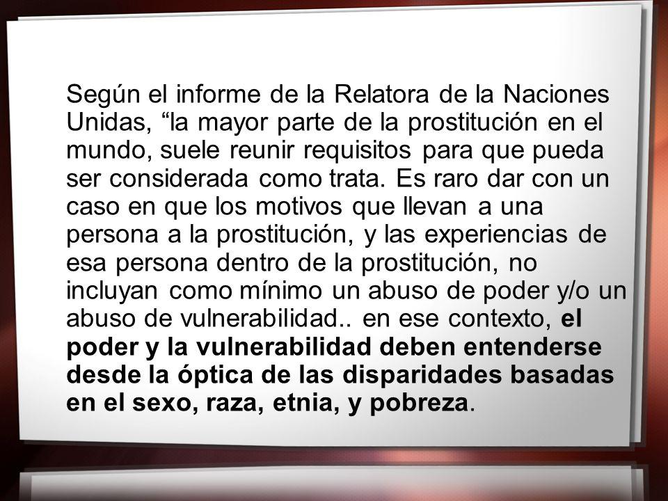 Según el informe de la Relatora de la Naciones Unidas, la mayor parte de la prostitución en el mundo, suele reunir requisitos para que pueda ser considerada como trata.