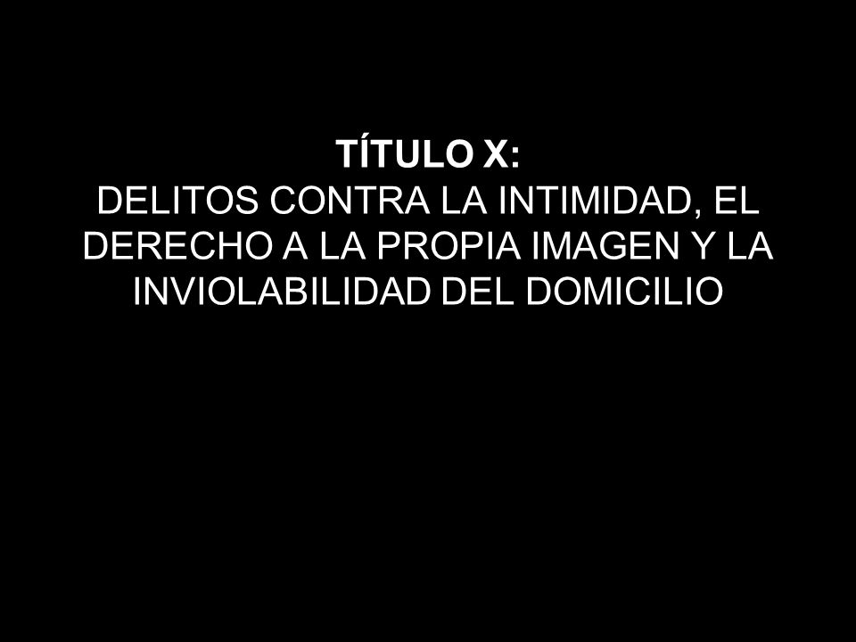 TÍTULO X: DELITOS CONTRA LA INTIMIDAD, EL DERECHO A LA PROPIA IMAGEN Y LA INVIOLABILIDAD DEL DOMICILIO