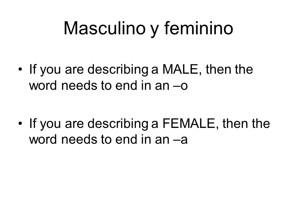Masculino y feminino If you are describing a MALE, then the word needs to end in an –o.