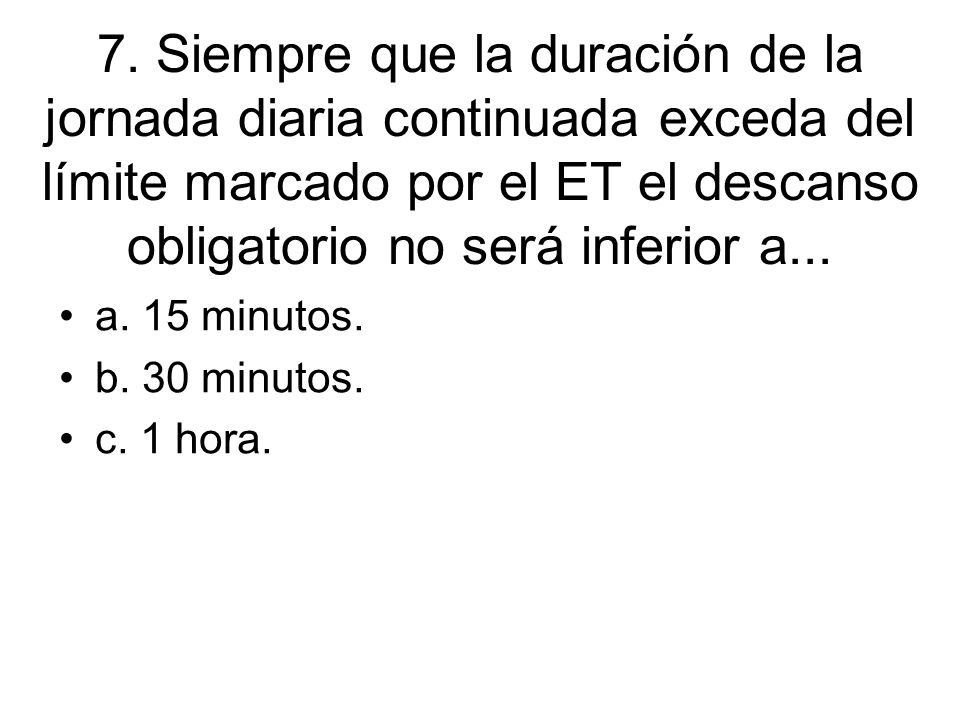 7. Siempre que la duración de la jornada diaria continuada exceda del límite marcado por el ET el descanso obligatorio no será inferior a...