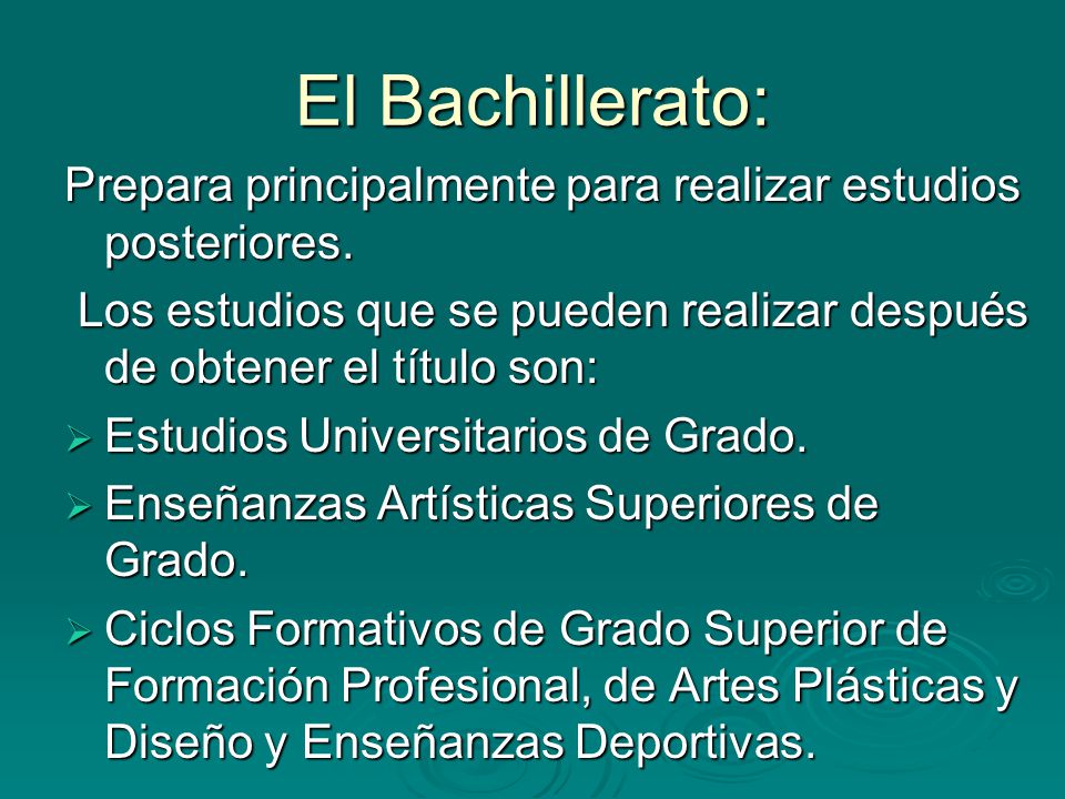El Bachillerato: Prepara principalmente para realizar estudios posteriores. Los estudios que se pueden realizar después de obtener el título son: