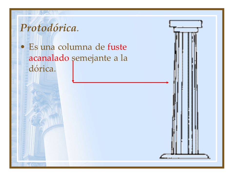 Protodórica. Es una columna de fuste acanalado semejante a la dórica.