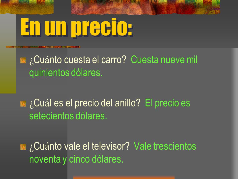 En un precio: ¿Cuánto cuesta el carro Cuesta nueve mil quinientos dólares. ¿Cuál es el precio del anillo El precio es setecientos dólares.