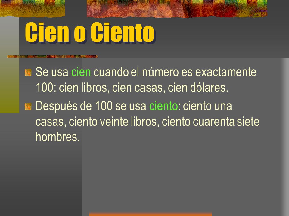 Cien o Ciento Se usa cien cuando el número es exactamente 100: cien libros, cien casas, cien dólares.