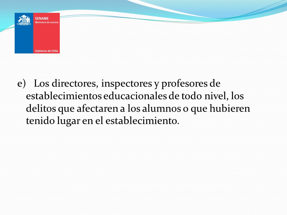e) Los directores, inspectores y profesores de establecimientos educacionales de todo nivel, los delitos que afectaren a los alumnos o que hubieren tenido lugar en el establecimiento.