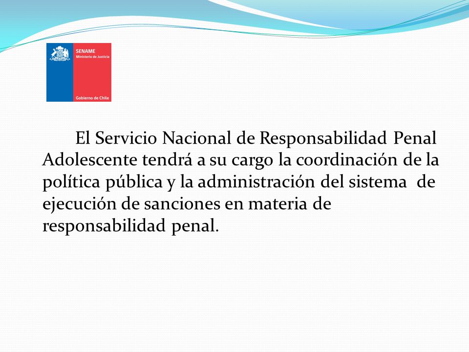El Servicio Nacional de Responsabilidad Penal Adolescente tendrá a su cargo la coordinación de la política pública y la administración del sistema de ejecución de sanciones en materia de responsabilidad penal.