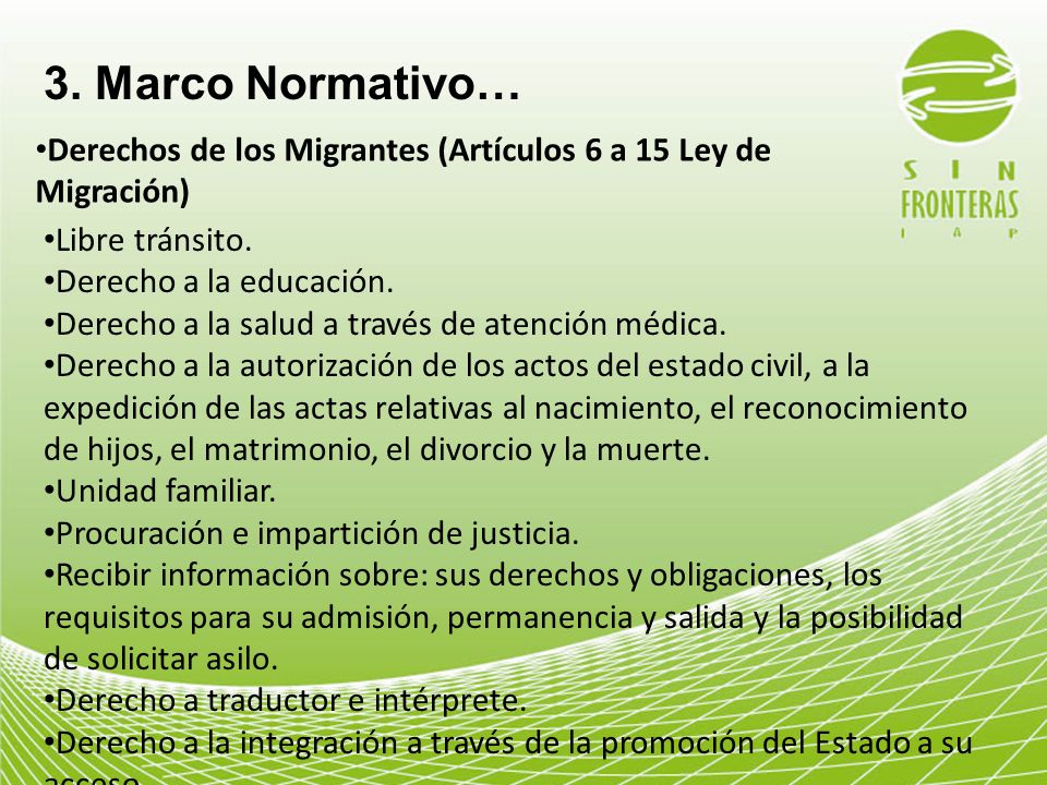 3. Marco Normativo… Derechos de los Migrantes (Artículos 6 a 15 Ley de Migración) Libre tránsito. Derecho a la educación.