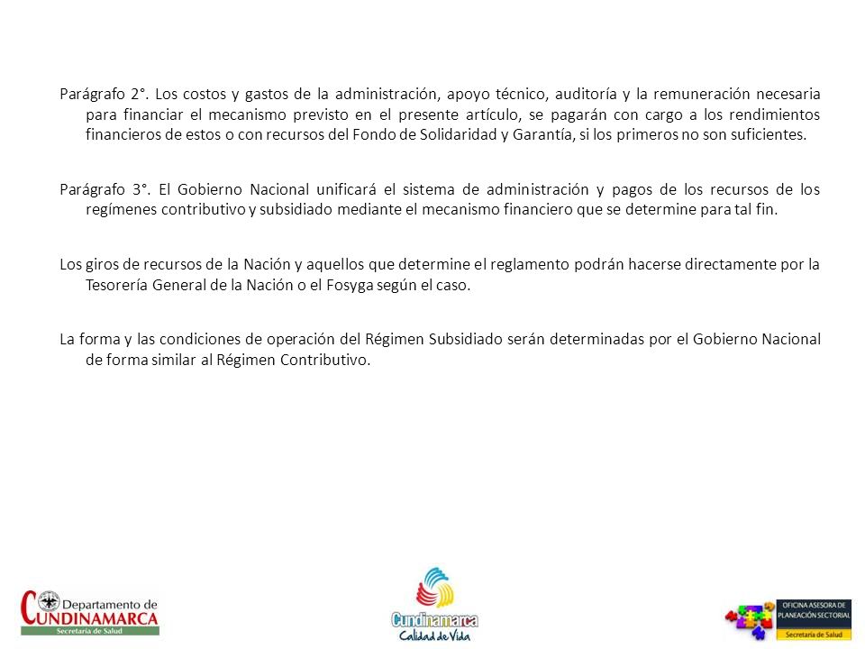 Parágrafo 2°. Los costos y gastos de la administración, apoyo técnico, auditoría y la remuneración necesaria para financiar el mecanismo previsto en el presente artículo, se pagarán con cargo a los rendimientos financieros de estos o con recursos del Fondo de Solidaridad y Garantía, si los primeros no son suficientes.