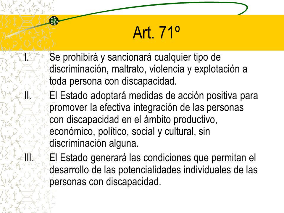 Art. 71º Se prohibirá y sancionará cualquier tipo de discriminación, maltrato, violencia y explotación a toda persona con discapacidad.