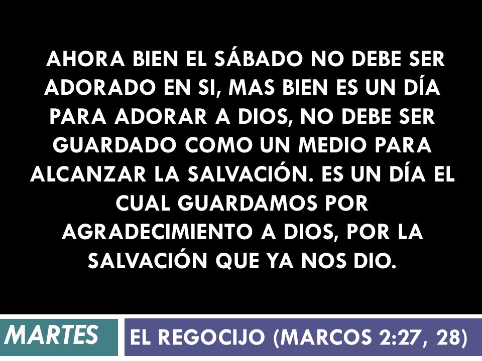 Ahora bien el Sábado no debe ser adorado en si, mas bien es un día para adorar a Dios, no debe ser guardado como un medio para alcanzar la salvación. es un día el cual guardamos por agradecimiento a Dios, por la salvación que ya nos dio.