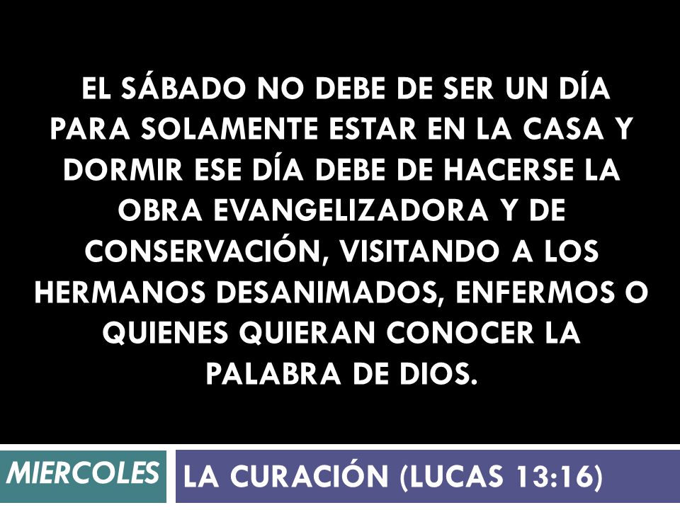 El sábado no debe de ser un día para solamente estar en la casa y dormir ese día debe de hacerse la obra evangelizadora y de conservación, visitando a los hermanos desanimados, enfermos o quienes quieran conocer la palabra de Dios.