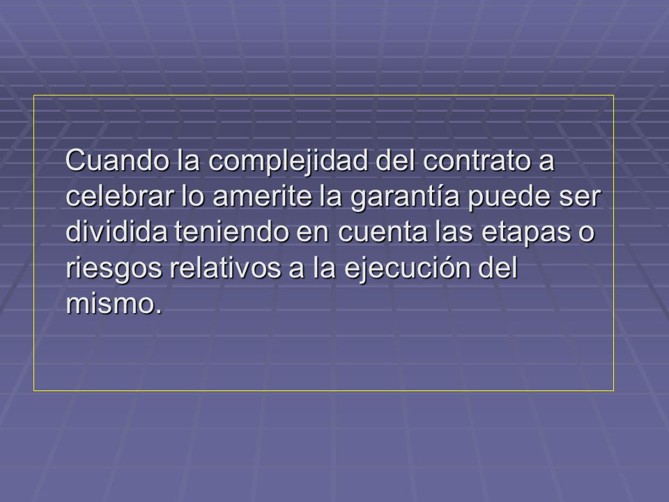 Cuando la complejidad del contrato a celebrar lo amerite la garantía puede ser dividida teniendo en cuenta las etapas o riesgos relativos a la ejecución del mismo.