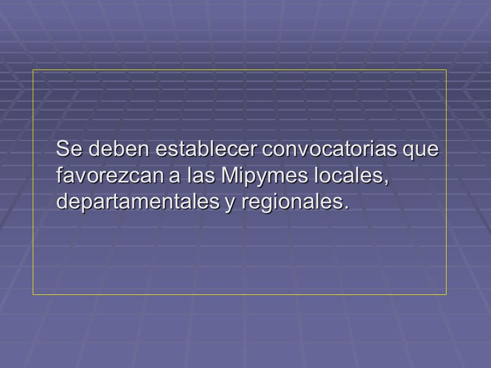Se deben establecer convocatorias que favorezcan a las Mipymes locales, departamentales y regionales.
