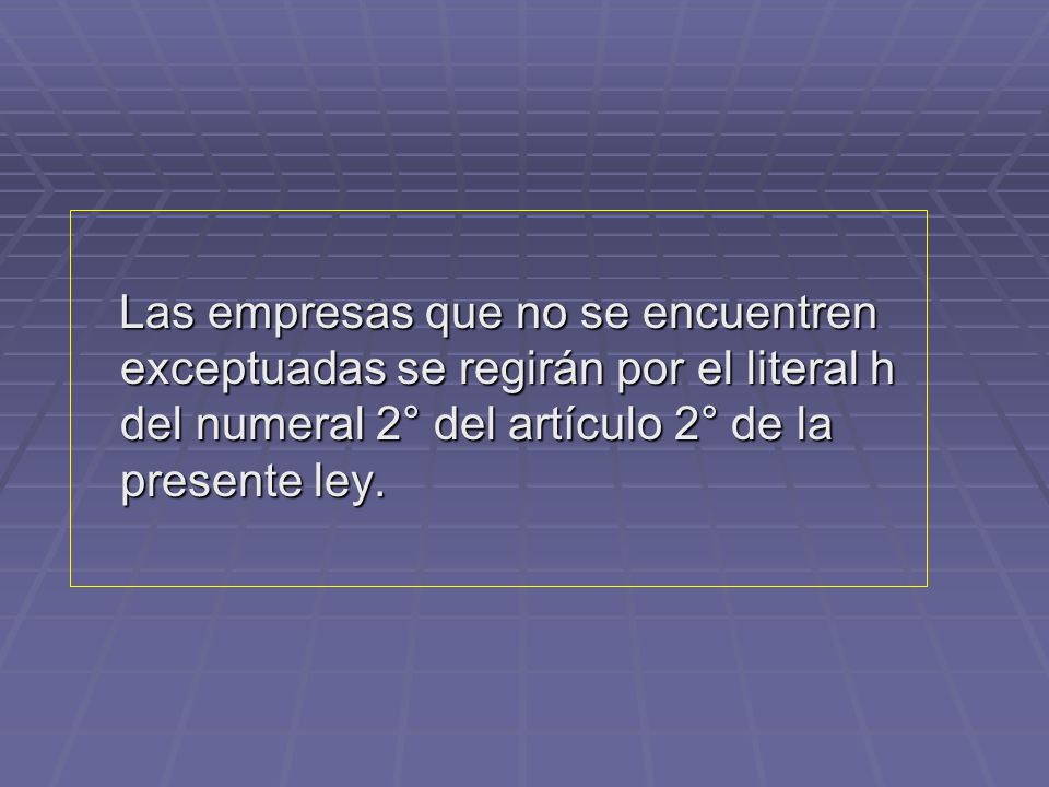 Las empresas que no se encuentren exceptuadas se regirán por el literal h del numeral 2° del artículo 2° de la presente ley.