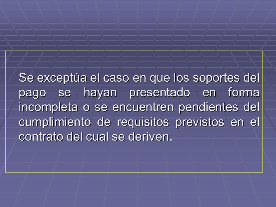 Se exceptúa el caso en que los soportes del pago se hayan presentado en forma incompleta o se encuentren pendientes del cumplimiento de requisitos previstos en el contrato del cual se deriven.