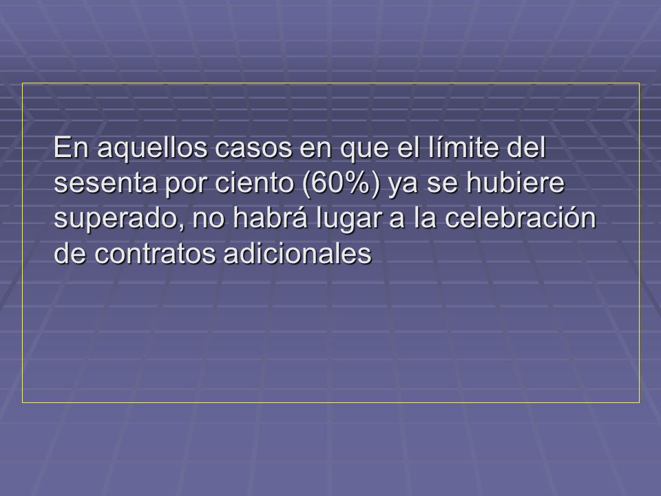 En aquellos casos en que el límite del sesenta por ciento (60%) ya se hubiere superado, no habrá lugar a la celebración de contratos adicionales