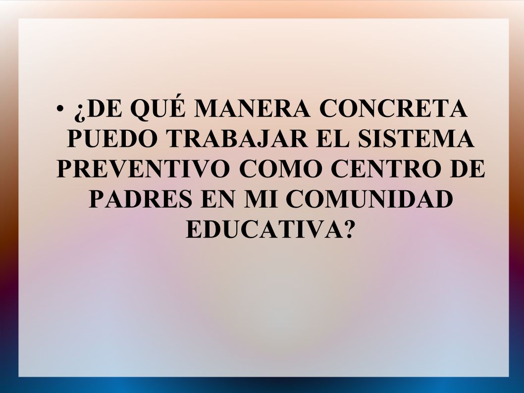 ¿DE QUÉ MANERA CONCRETA PUEDO TRABAJAR EL SISTEMA PREVENTIVO COMO CENTRO DE PADRES EN MI COMUNIDAD EDUCATIVA
