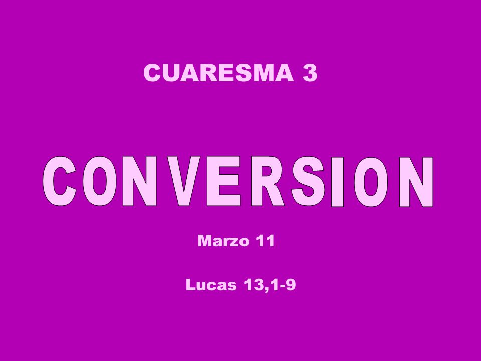 CUARESMA 3 C O N V E R S I O N Marzo 11 Lucas 13,1-9