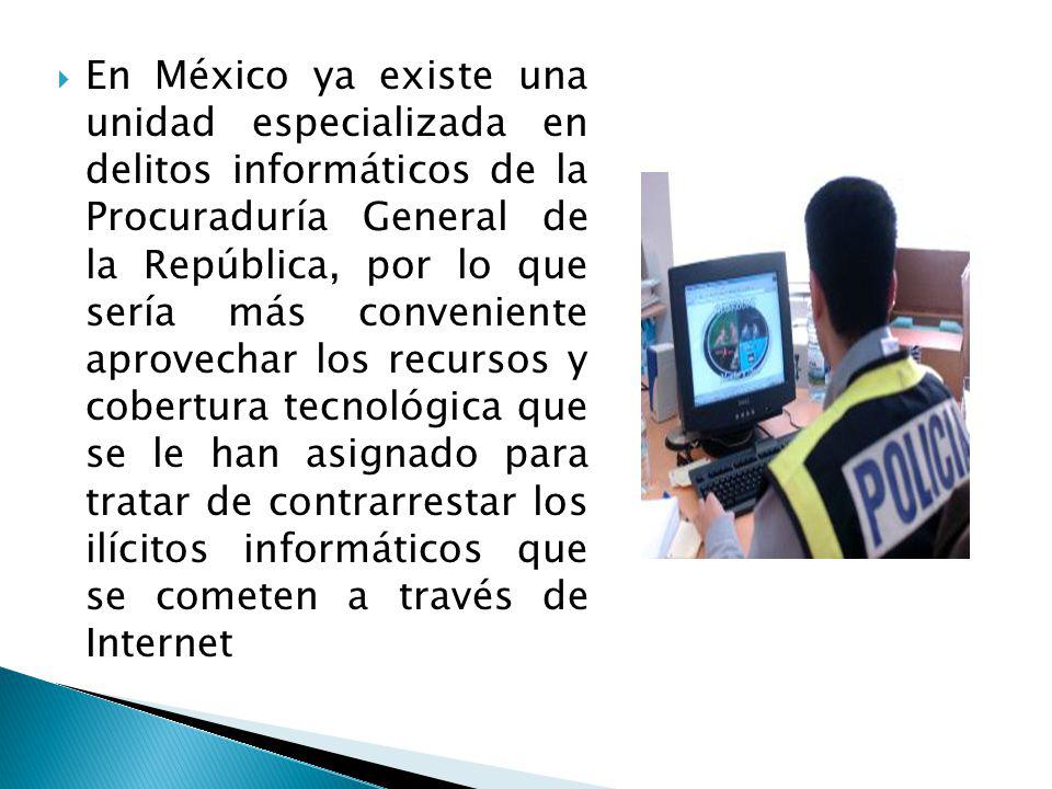 En México ya existe una unidad especializada en delitos informáticos de la Procuraduría General de la República, por lo que sería más conveniente aprovechar los recursos y cobertura tecnológica que se le han asignado para tratar de contrarrestar los ilícitos informáticos que se cometen a través de Internet