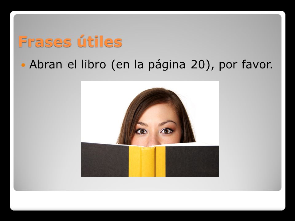 Frases útiles Abran el libro (en la página 20), por favor.