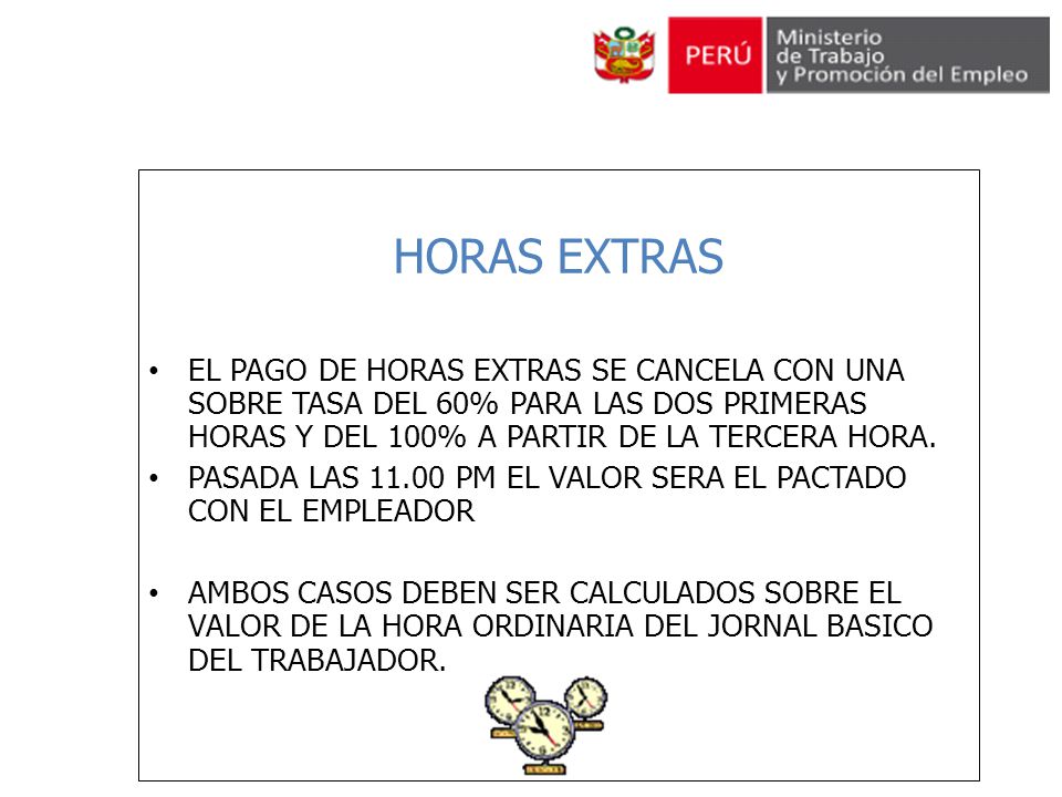 HORAS EXTRAS EL PAGO DE HORAS EXTRAS SE CANCELA CON UNA SOBRE TASA DEL 60% PARA LAS DOS PRIMERAS HORAS Y DEL 100% A PARTIR DE LA TERCERA HORA.