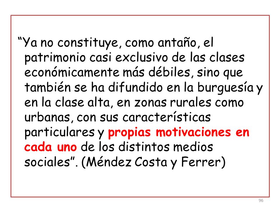 Ya no constituye, como antaño, el patrimonio casi exclusivo de las clases económicamente más débiles, sino que también se ha difundido en la burguesía y en la clase alta, en zonas rurales como urbanas, con sus características particulares y propias motivaciones en cada uno de los distintos medios sociales .