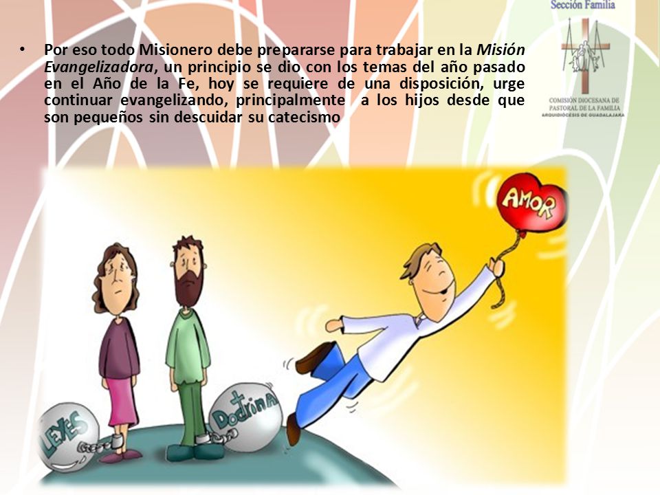 Por eso todo Misionero debe prepararse para trabajar en la Misión Evangelizadora, un principio se dio con los temas del año pasado en el Año de la Fe, hoy se requiere de una disposición, urge continuar evangelizando, principalmente a los hijos desde que son pequeños sin descuidar su catecismo