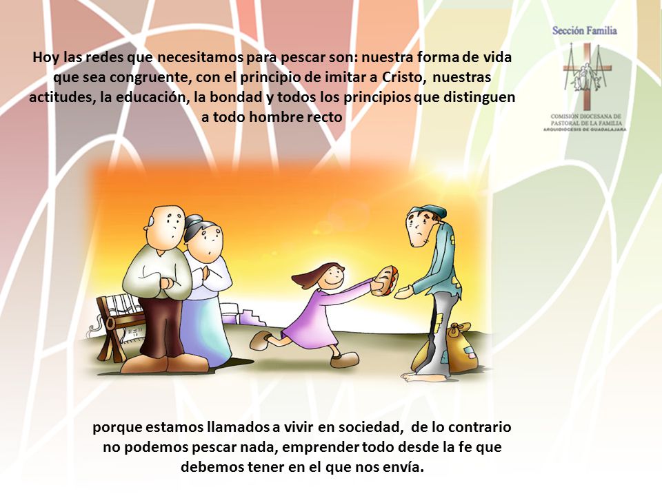 Hoy las redes que necesitamos para pescar son: nuestra forma de vida que sea congruente, con el principio de imitar a Cristo, nuestras actitudes, la educación, la bondad y todos los principios que distinguen a todo hombre recto