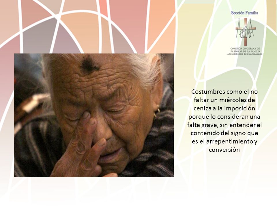 Costumbres como el no faltar un miércoles de ceniza a la imposición porque lo consideran una falta grave, sin entender el contenido del signo que es el arrepentimiento y conversión