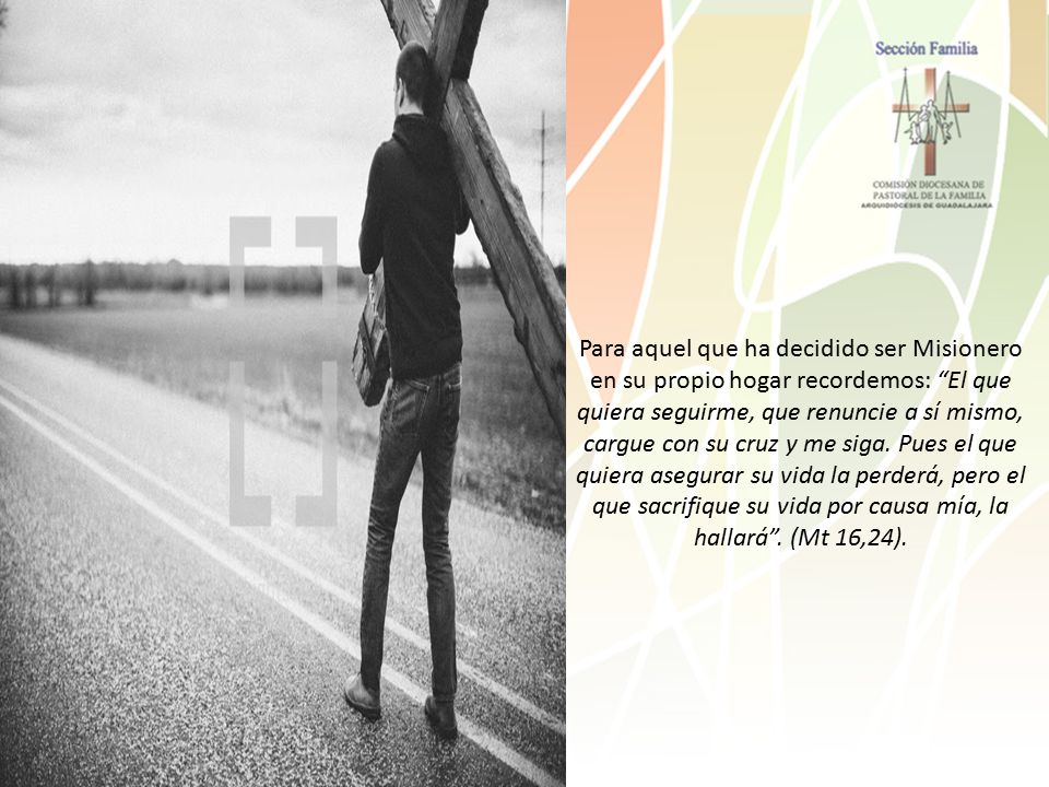 Para aquel que ha decidido ser Misionero en su propio hogar recordemos: El que quiera seguirme, que renuncie a sí mismo, cargue con su cruz y me siga.