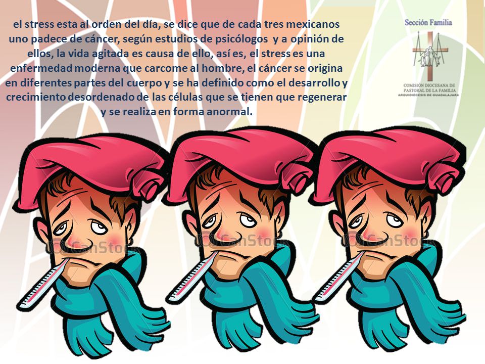 el stress esta al orden del día, se dice que de cada tres mexicanos uno padece de cáncer, según estudios de psicólogos y a opinión de ellos, la vida agitada es causa de ello, así es, el stress es una enfermedad moderna que carcome al hombre, el cáncer se origina en diferentes partes del cuerpo y se ha definido como el desarrollo y crecimiento desordenado de las células que se tienen que regenerar y se realiza en forma anormal.
