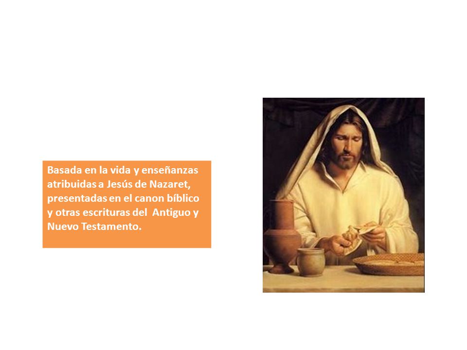 Basada en la vida y enseñanzas atribuidas a Jesús de Nazaret, presentadas en el canon bíblico y otras escrituras del Antiguo y Nuevo Testamento.