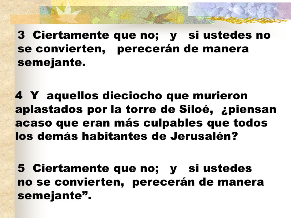 3 Ciertamente que no; y si ustedes no se convierten, perecerán de manera semejante.