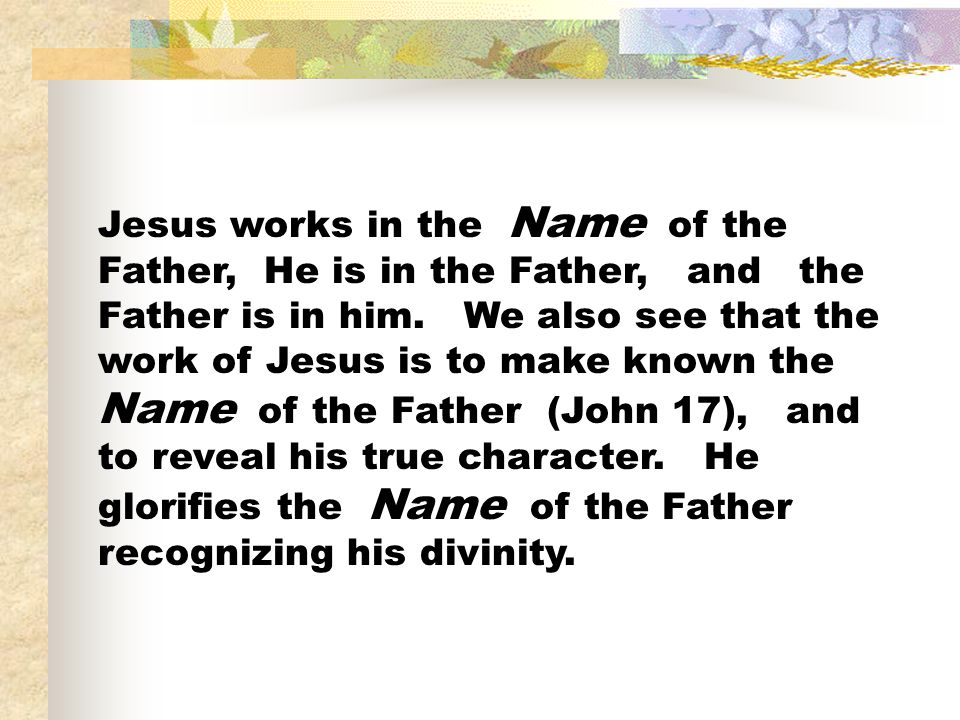 Jesus works in the Name of the Father, He is in the Father, and the Father is in him.