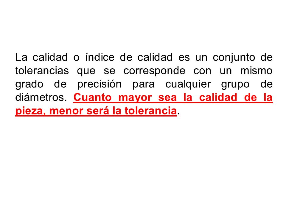 La calidad o índice de calidad es un conjunto de tolerancias que se corresponde con un mismo grado de precisión para cualquier grupo de diámetros.