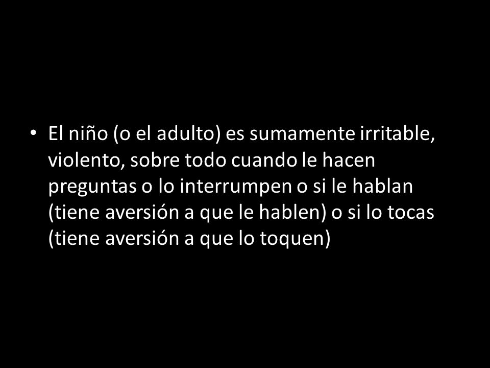 El niño (o el adulto) es sumamente irritable, violento, sobre todo cuando le hacen preguntas o lo interrumpen o si le hablan (tiene aversión a que le hablen) o si lo tocas (tiene aversión a que lo toquen)