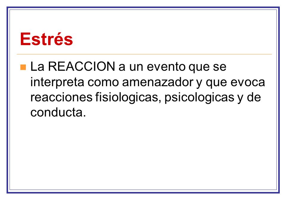 Estrés La REACCION a un evento que se interpreta como amenazador y que evoca reacciones fisiologicas, psicologicas y de conducta.