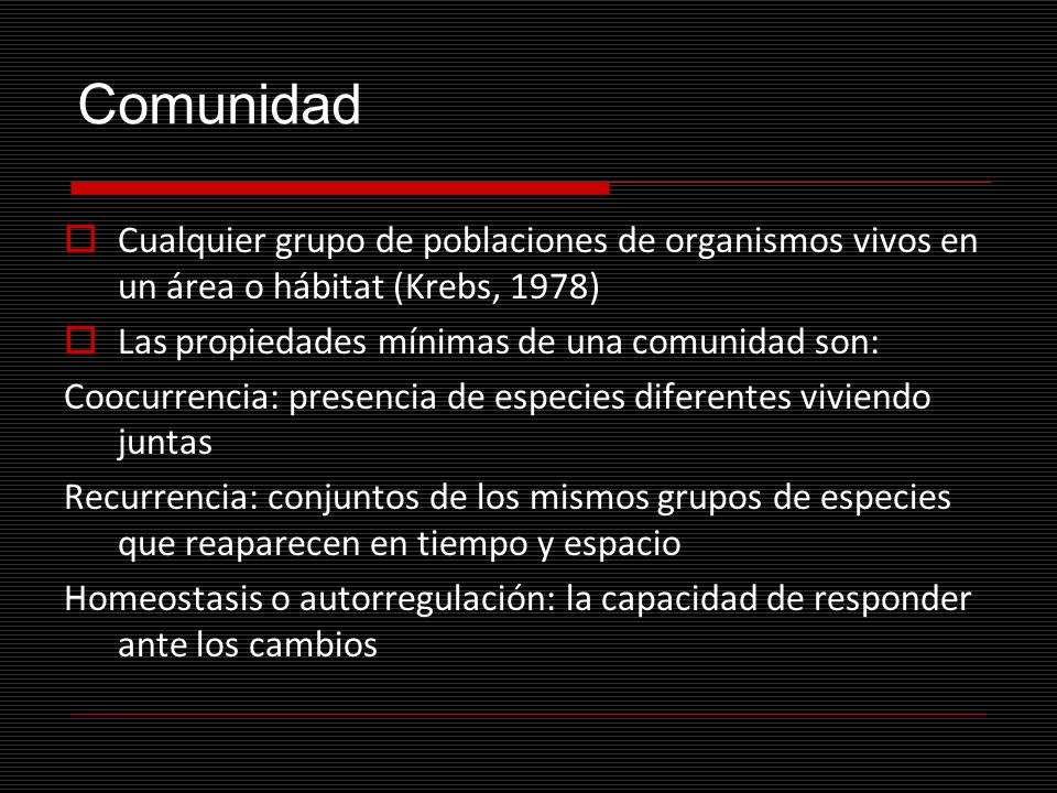 Comunidad Cualquier grupo de poblaciones de organismos vivos en un área o hábitat (Krebs, 1978) Las propiedades mínimas de una comunidad son: