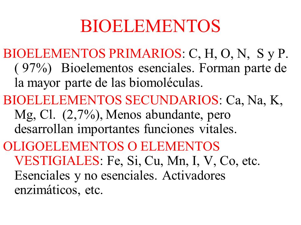 BIOELEMENTOS BIOELEMENTOS PRIMARIOS: C, H, O, N, S y P. ( 97%) Bioelementos esenciales. Forman parte de la mayor parte de las biomoléculas.