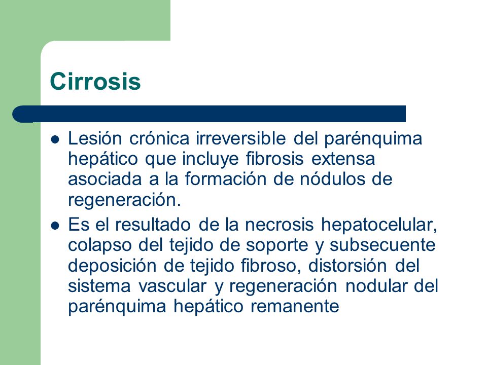 Cirrosis Lesión crónica irreversible del parénquima hepático que incluye fibrosis extensa asociada a la formación de nódulos de regeneración.