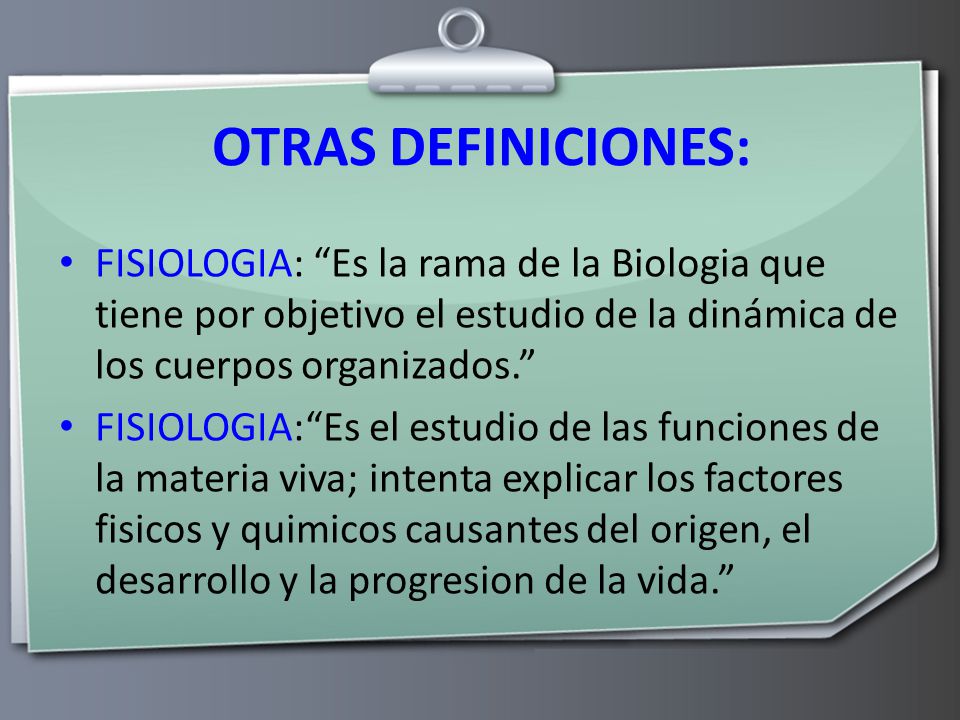 OTRAS DEFINICIONES: FISIOLOGIA: Es la rama de la Biologia que tiene por objetivo el estudio de la dinámica de los cuerpos organizados.