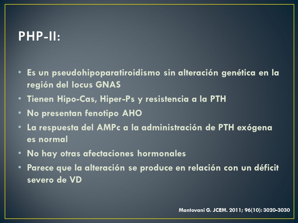 PHP-II: Es un pseudohipoparatiroidismo sin alteración genética en la región del locus GNAS. Tienen Hipo-Cas, Hiper-Ps y resistencia a la PTH.