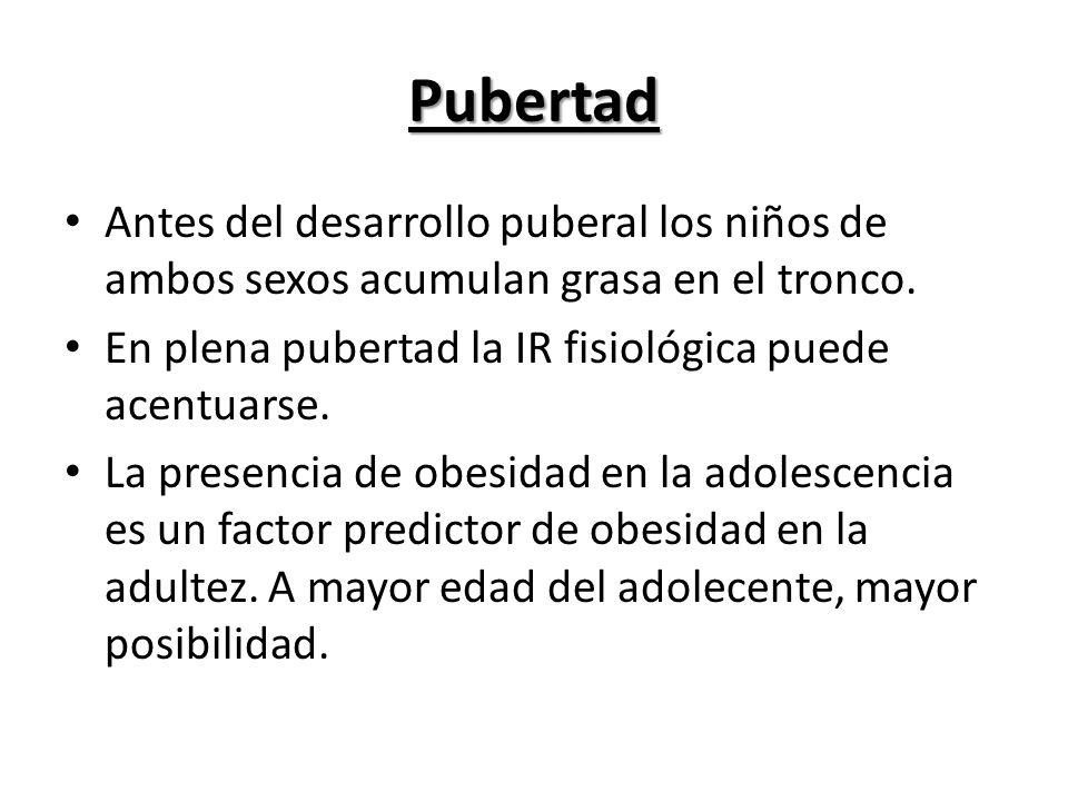 Pubertad Antes del desarrollo puberal los niños de ambos sexos acumulan grasa en el tronco. En plena pubertad la IR fisiológica puede acentuarse.