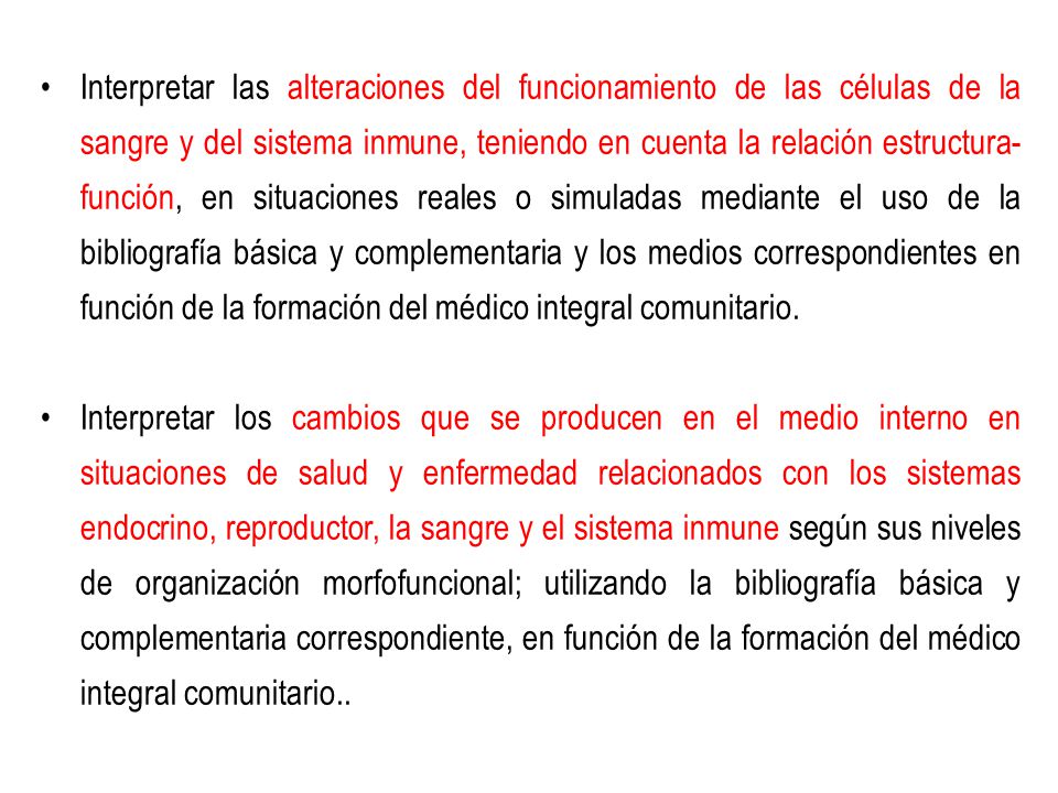 Interpretar las alteraciones del funcionamiento de las células de la sangre y del sistema inmune, teniendo en cuenta la relación estructura-función, en situaciones reales o simuladas mediante el uso de la bibliografía básica y complementaria y los medios correspondientes en función de la formación del médico integral comunitario.